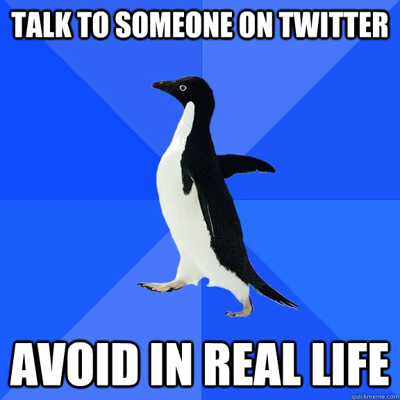 Talk to someone on Twitter Avoid in real life  Socially Awkward Penguin