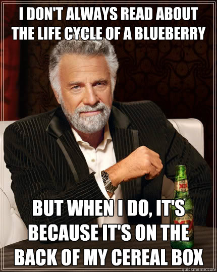 i don't always read about the life cycle of a blueberry But when i do, it's because it's on the back of my cereal box  The Most Interesting Man In The World