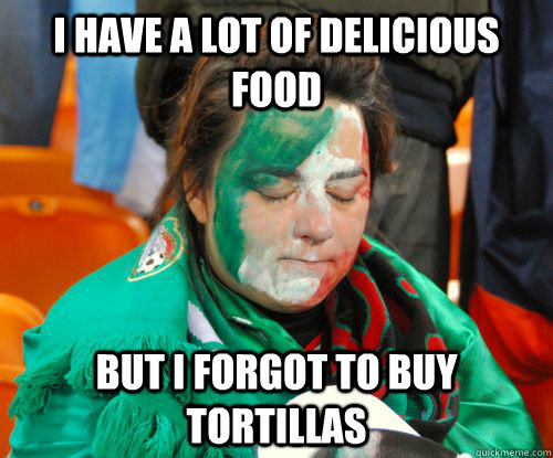I have a lot of delicious food But i forgot to buy tortillas - I have a lot of delicious food But i forgot to buy tortillas  Rich Mexican Problems