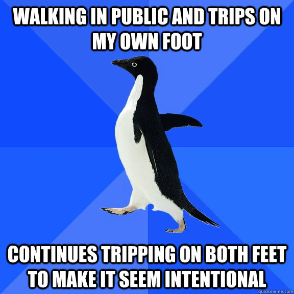 walking in public and trips on my own foot continues tripping on both feet to make it seem intentional  Socially Awkward Penguin