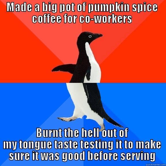 MADE A BIG POT OF PUMPKIN SPICE COFFEE FOR CO-WORKERS BURNT THE HELL OUT OF MY TONGUE TASTE TESTING IT TO MAKE SURE IT WAS GOOD BEFORE SERVING Socially Awesome Awkward Penguin