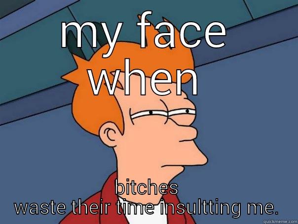 MY FACE WHEN BITCHES WASTE THEIR TIME INSULTTING ME. Futurama Fry