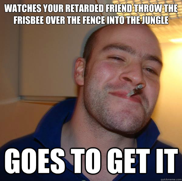 watches your retarded friend throw the Frisbee over the fence into the jungle goes to get it  - watches your retarded friend throw the Frisbee over the fence into the jungle goes to get it   Misc