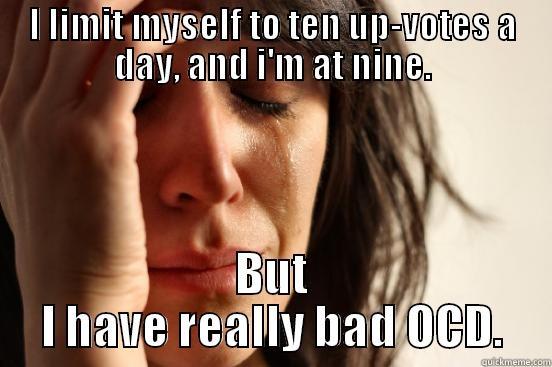 I LIMIT MYSELF TO TEN UP-VOTES A DAY, AND I'M AT NINE. BUT I HAVE REALLY BAD OCD. First World Problems