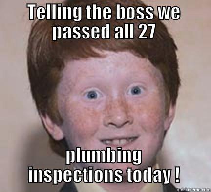 Can I go home NOW ?!! - TELLING THE BOSS WE PASSED ALL 27 PLUMBING INSPECTIONS TODAY ! Over Confident Ginger