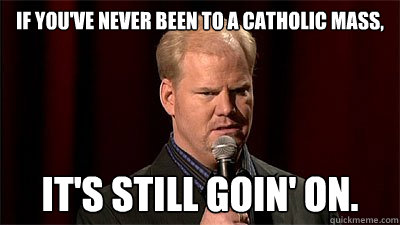 If you've never been to a Catholic mass,  It's still goin' on. - If you've never been to a Catholic mass,  It's still goin' on.  Jim Gaffigan Not Even Close