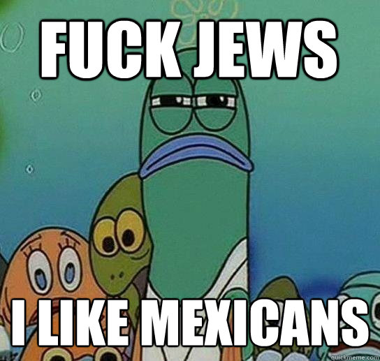 Fuck jews I like mexicans - Fuck jews I like mexicans  Serious fish SpongeBob
