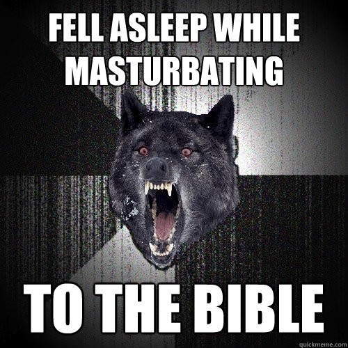 fell asleep while masturbating  to the bible  Insanity Wolf