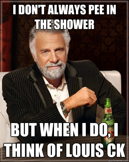I DON'T ALWAYS PEE IN THE SHOWER BUT WHEN I DO, I THINK OF LOUIS CK  The Most Interesting Man In The World
