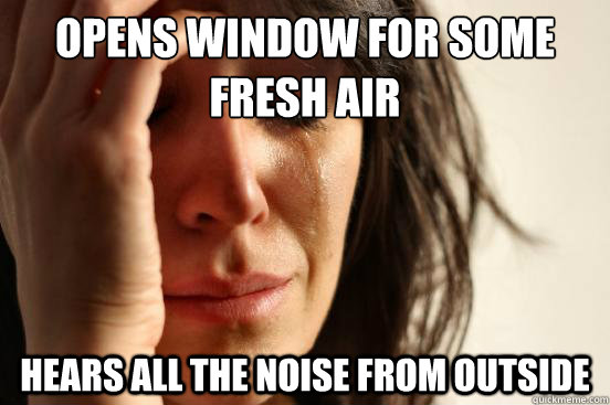 opens window for some fresh air Hears all the noise from outside  First World Problems