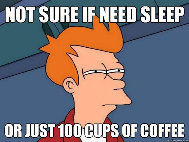 not sure if need sleep or just 100 cups of coffee  Futurama Fry