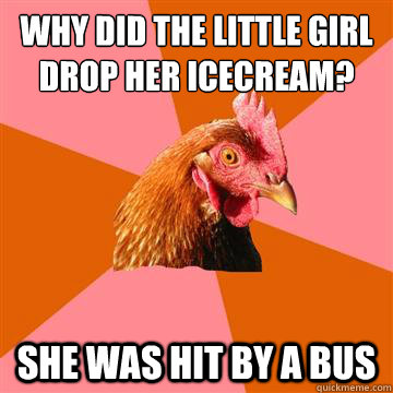 why did the little girl drop her icecream? she was hit by a bus  Anti-Joke Chicken