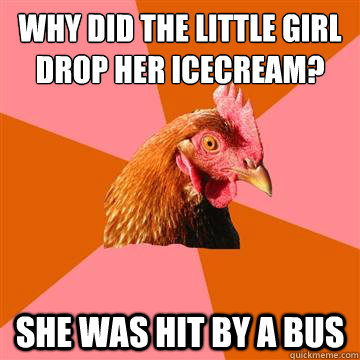 why did the little girl drop her icecream? she was hit by a bus - why did the little girl drop her icecream? she was hit by a bus  Anti-Joke Chicken