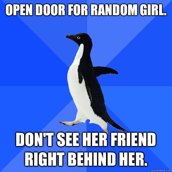 Open door for random girl. Don't see her friend right behind her.  Socially Awkward Penguin