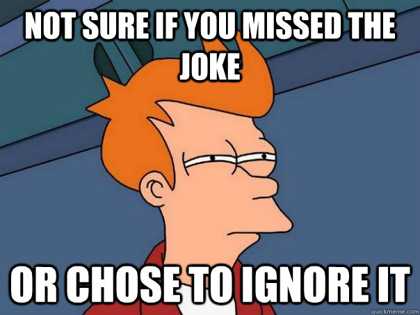 Not sure if you missed the joke Or chose to ignore it  Futurama Fry