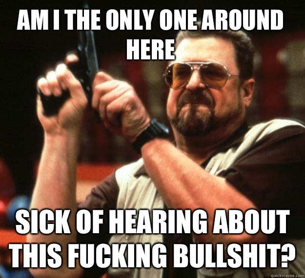Am I the only one around here Sick of hearing about this fucking bullshit?  Walter