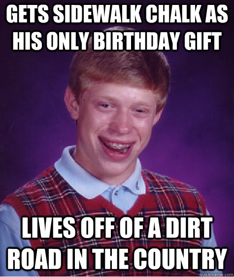 Gets sidewalk chalk as his only birthday gift Lives off of a dirt road in the country  Bad Luck Brian