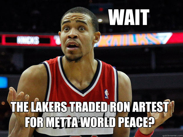 wait the lakers traded Ron artest for metta world peace?
  