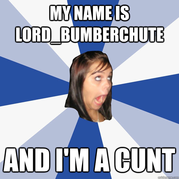My name is lord_bumberchute And i'm a cunt  Annoying Facebook Girl