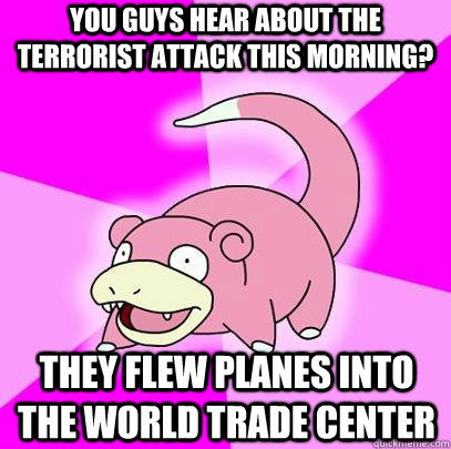You guys hear about the terrorist attack this morning? They flew planes into the world trade center  Slowpoke