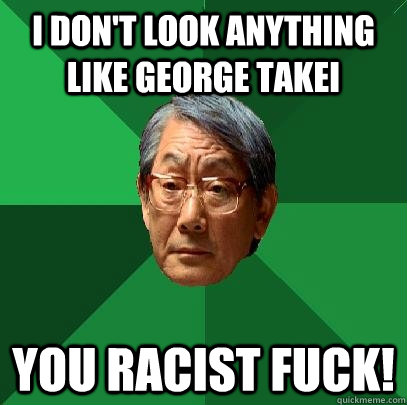 i don't look anything like george takei you racist fuck! - i don't look anything like george takei you racist fuck!  High Expectations Asian Father