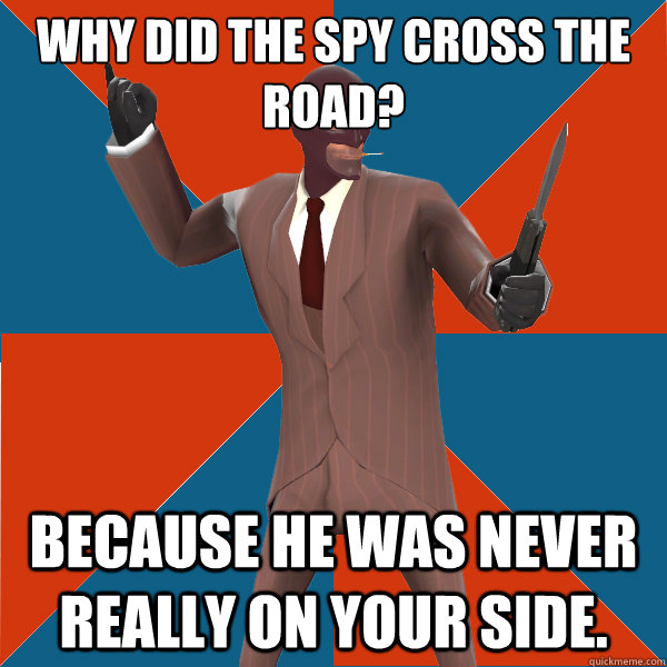 Why did the spy cross the road? Because he was never really on your side. - Why did the spy cross the road? Because he was never really on your side.  TF2 Spy