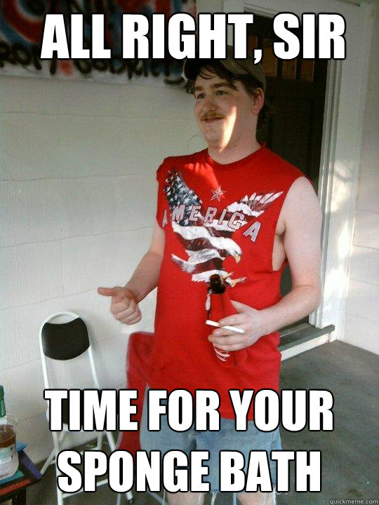 all right, sir time for your sponge bath  Redneck Randal