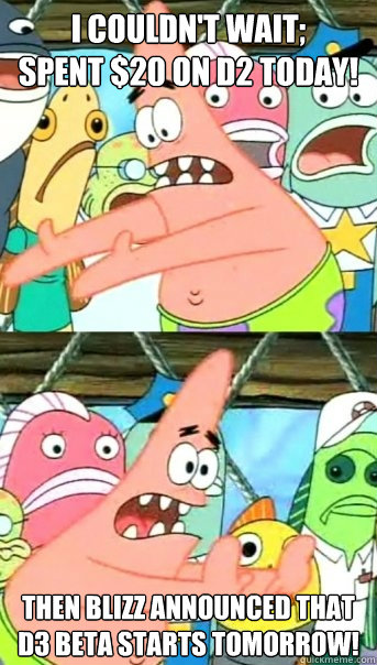 I couldn't wait;          Spent $20 on D2 Today! Then blizz announced that D3 Beta starts tomorrow!  Push it somewhere else Patrick