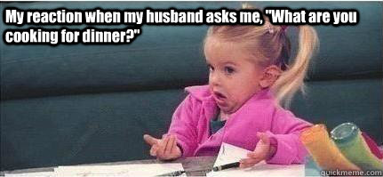 My reaction when my husband asks me, 