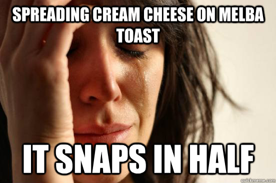 Spreading cream cheese on melba toast it snaps in half  First World Problems