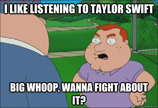 I like listening to Taylor Swift Big whoop, wanna fight about it? - I like listening to Taylor Swift Big whoop, wanna fight about it?  Paddy Tanninger the Caddy Manager