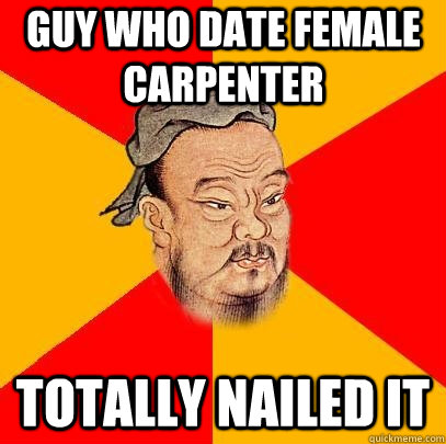guy who date female carpenter totally nailed it  Confucius says