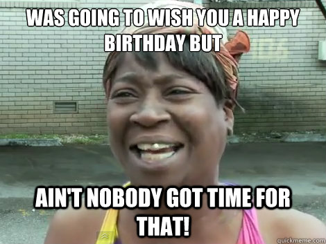Was going to wish you a happy birthday but  Ain't Nobody Got Time For that!  - Was going to wish you a happy birthday but  Ain't Nobody Got Time For that!   Sweet Brown Bronchitus