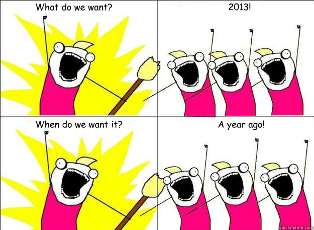 What do we want? 2013! When do we want it? A year ago!  What Do We Want