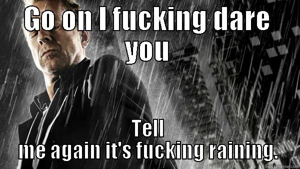 GO ON I FUCKING DARE YOU TELL ME AGAIN IT'S FUCKING RAINING. Misc