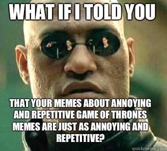 what if i told you That your memes about annoying and repetitive game of thrones memes are just as annoying and repetitive?  Matrix Morpheus