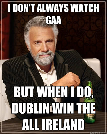 I don't always watch GAA But when I do, Dublin win the All Ireland  The Most Interesting Man In The World