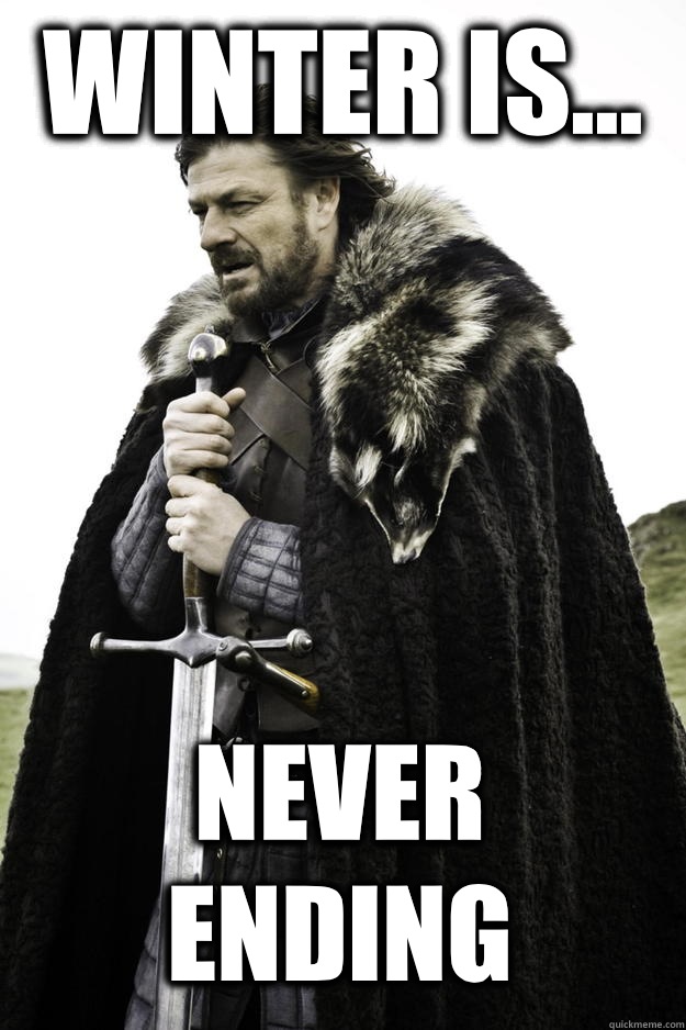 Winter is... Never ending  Winter is coming