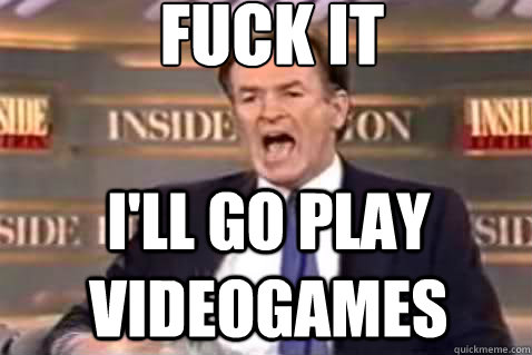 fuck it I'll go play videogames  Fuck It Bill OReilly