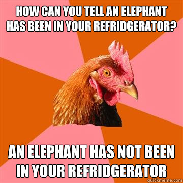 How can you tell an elephant has been in your refridgerator? An elephant has not been in your refridgerator  Anti-Joke Chicken