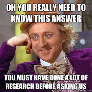 Oh you really need to know this answer You must have done a lot of research before asking us - Oh you really need to know this answer You must have done a lot of research before asking us  Condescending