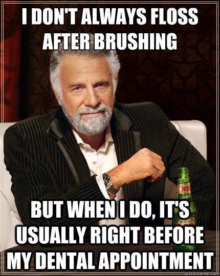 I don't always floss after brushing But when i do, it's usually right before my dental appointment  The Most Interesting Man In The World