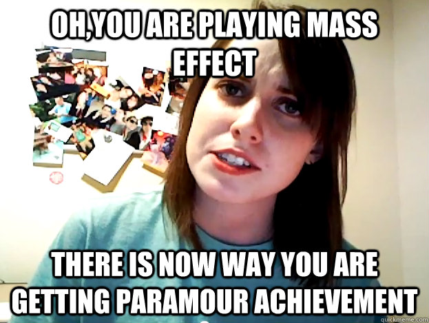 Oh,You are playing Mass Effect There is now way you are getting PARAMOUR achievement  Angry Overly Attached Girlfriend
