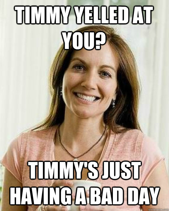 Timmy yelled at you? Timmy's just having a bad day  Annoying Facebook Mom