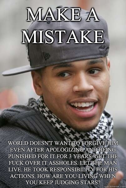 Make a mistake World doesn't want to forgive him even after apologizing and being punished for it for 3 years. Get the fuck over it assholes. Let the man live. He took responsibility for his actions. How are you living when you keep judging stars?   Scumbag Chris Brown