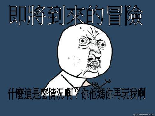 即將到來的冒險 什麼這是麼情況啊？你他媽你再玩我啊 Y U No