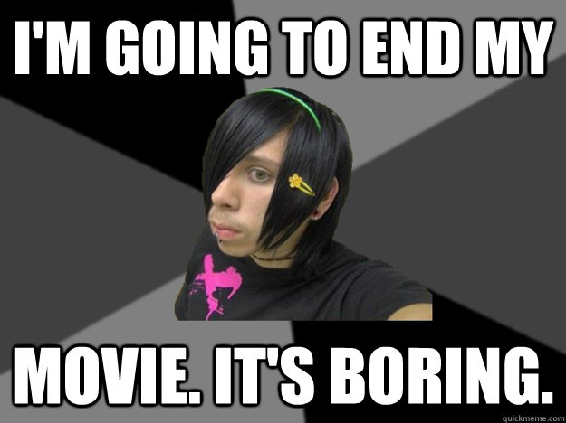 I'm going to end my movie. it's boring. - I'm going to end my movie. it's boring.  Enlightened Emo Kid