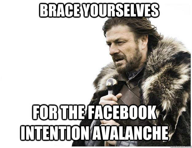 Brace yourselves For the facebook intention avalanche  Imminent Ned