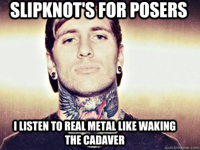 Slipknot's for posers I listen to real metal like waking the cadaver  