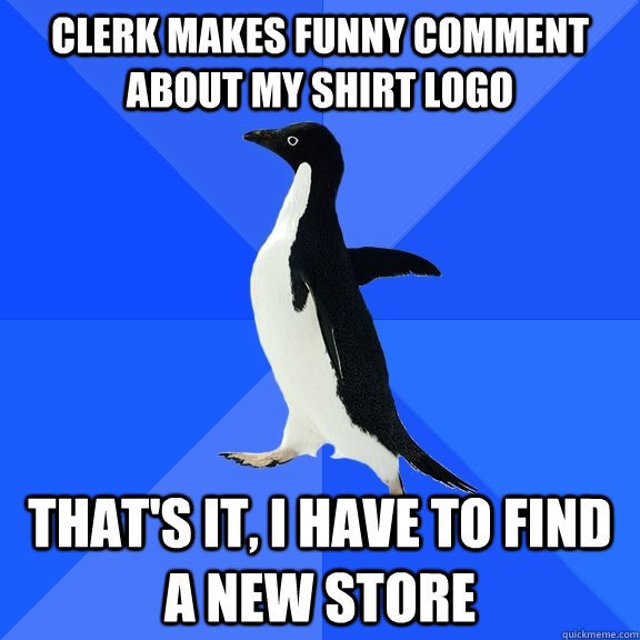 clerk makes funny comment about my shirt logo that's it, i have to find a new store   Socially Awkward Penguin